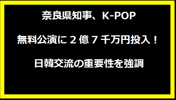 奈良県知事、K-POP無料公演に2億7千万円投入！日韓交流の重要性を強調