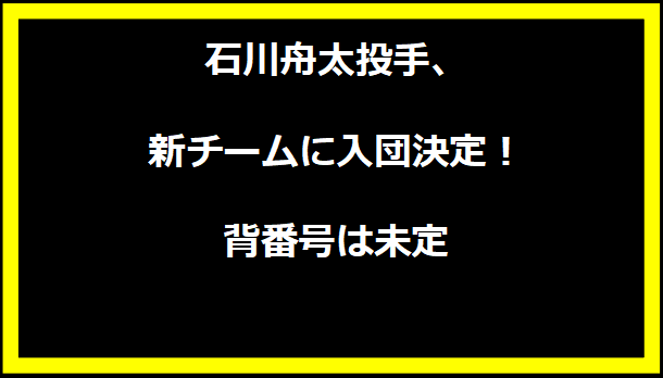 石川舟太投手、新チームに入団決定！背番号は未定