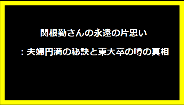 関根勤さんの永遠の片思い：夫婦円満の秘訣と東大卒の噂の真相