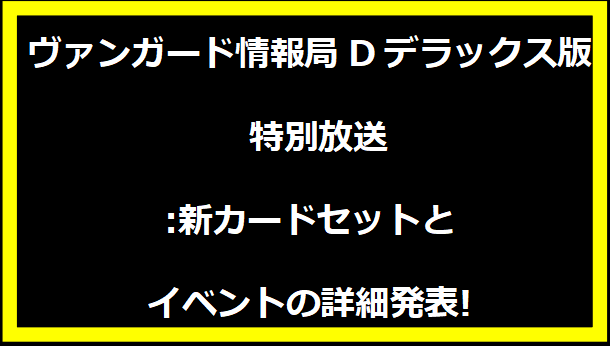 ヴァンガード情報局Dデラックス版 特別放送:新カードセットとイベントの詳細発表!