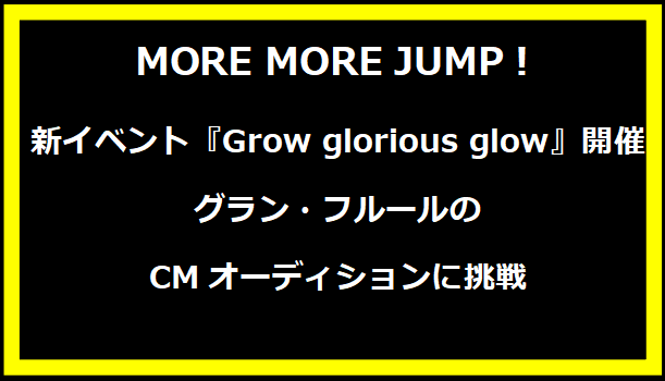 MORE MORE JUMP！新イベント『Grow glorious glow』開催！グラン・フルールのCMオーディションに挑戦