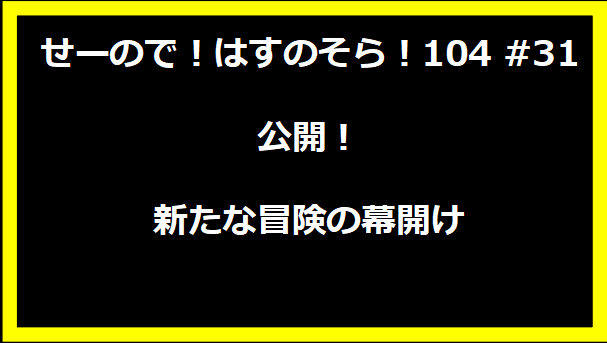 せーので！はすのそら！104 #31 公開！新たな冒険の幕開け