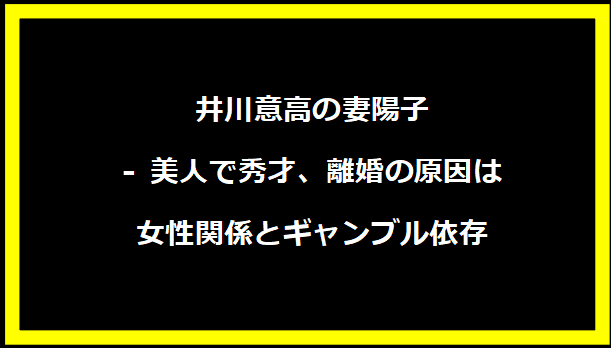 井川意高の妻陽子 - 美人で秀才、離婚の原因は女性関係とギャンブル依存