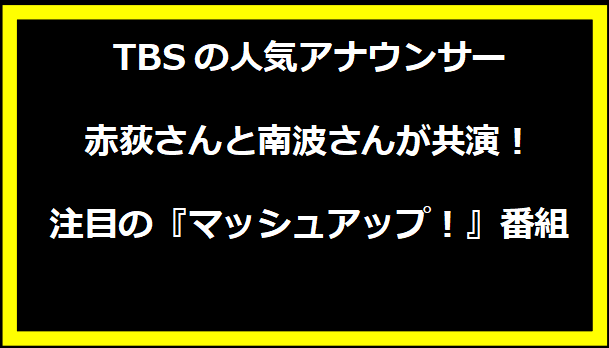 TBSの人気アナウンサー赤荻さんと南波さんが共演！注目の『マッシュアップ！』番組