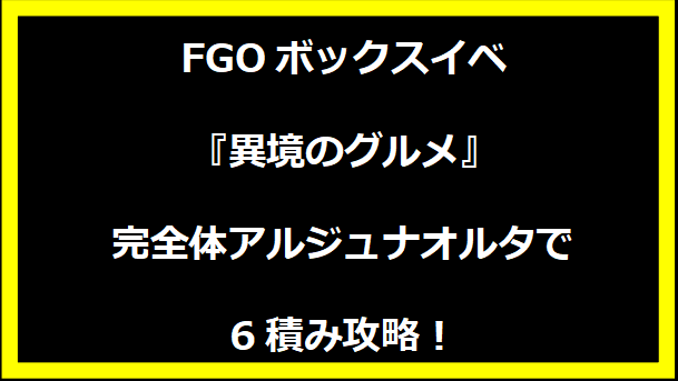 FGOボックスイベ『異境のグルメ』完全体アルジュナオルタで6積み攻略！