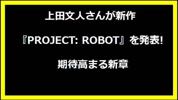 上田文人さんが新作『PROJECT: ROBOT』を発表! 期待高まる新章