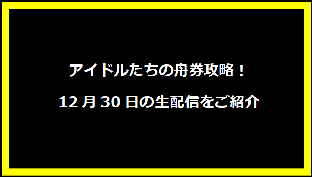 アイドルたちの舟券攻略！12月30日の生配信をご紹介