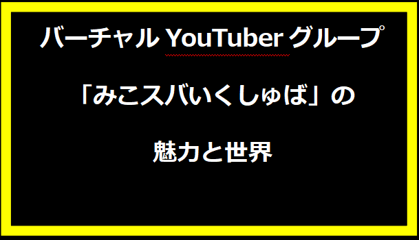 バーチャルYouTuberグループ「みこスバいくしゅば」の魅力と世界