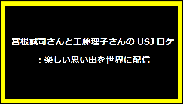 宮根誠司さんと工藤理子さんのUSJロケ：楽しい思い出を世界に配信