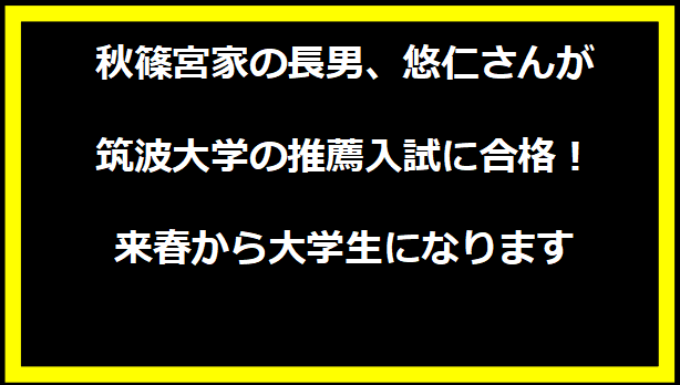 秋篠宮家の長男、悠仁さんが筑波大学の推薦入試に合格！来春から大学生になります