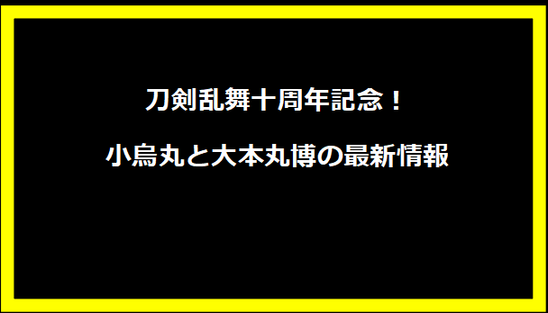 刀剣乱舞十周年記念！小烏丸と大本丸博の最新情報