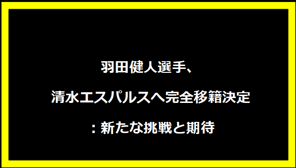 羽田健人選手、清水エスパルスへ完全移籍決定：新たな挑戦と期待