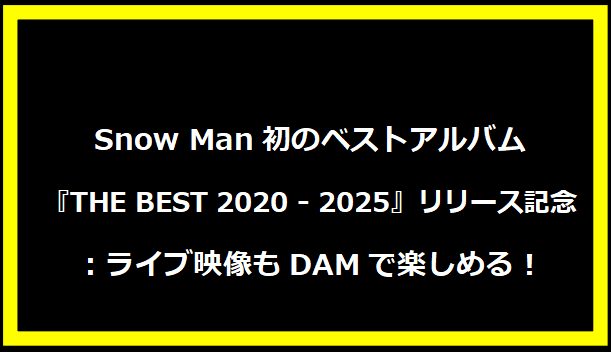 Snow Man初のベストアルバム『THE BEST 2020 - 2025』リリース記念：ライブ映像もDAMで楽しめる！