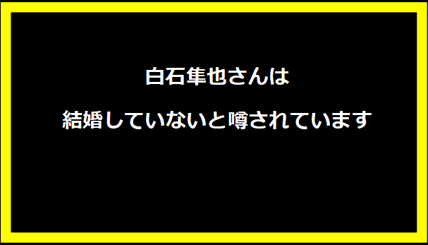 白石隼也さんは結婚していないと噂されています