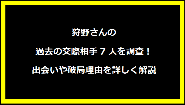 狩野さんの過去の交際相手7人を調査！出会いや破局理由を詳しく解説