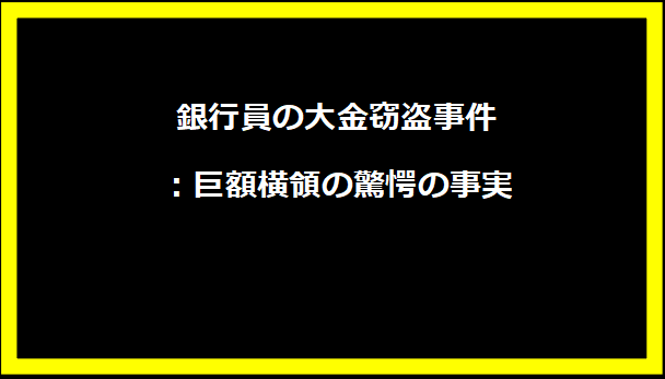 銀行員の大金窃盗事件：巨額横領の驚愕の事実