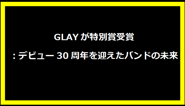 GLAYが特別賞受賞：デビュー30周年を迎えたバンドの未来