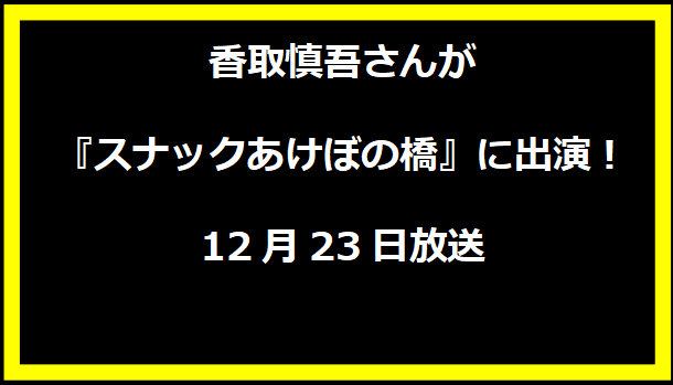 香取慎吾さんが『スナックあけぼの橋』に出演！12月23日放送