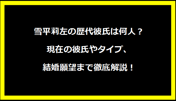 雪平莉左の歴代彼氏は何人？現在の彼氏やタイプ、結婚願望まで徹底解説！