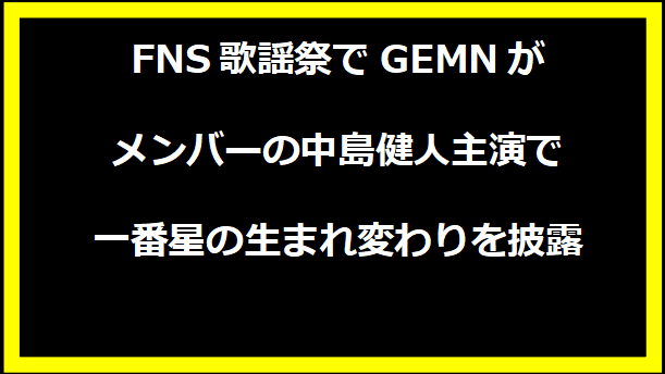 FNS歌謡祭でGEMNがメンバーの中島健人主演で一番星の生まれ変わりを披露