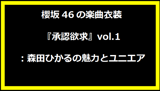 櫻坂46の楽曲衣装『承認欲求』vol.1：森田ひかるの魅力とユニエア