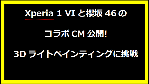 Xperia 1 VIと櫻坂46のコラボCM公開!3Dライトペインティングに挑戦