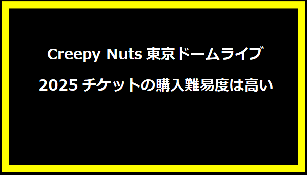 Creepy Nuts東京ドームライブ2025チケットの購入難易度は高い