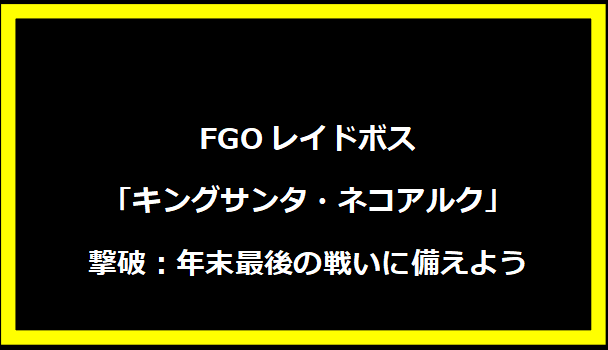 FGOレイドボス「キングサンタ・ネコアルク」撃破：年末最後の戦いに備えよう