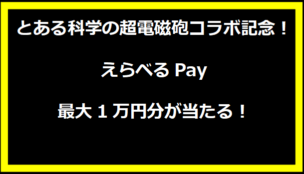 とある科学の超電磁砲コラボ記念！えらベるPay最大1万円分が当たる！