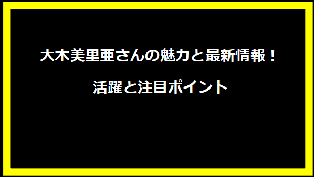 大木美里亜さんの魅力と最新情報！活躍と注目ポイント