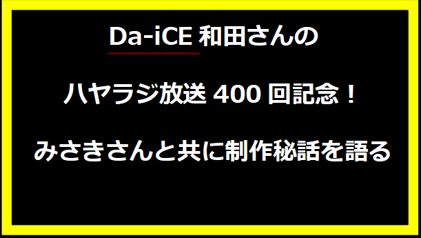 Da-iCE和田さんのハヤラジ放送400回記念！みさきさんと共に制作秘話を語る