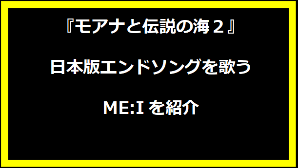 『モアナと伝説の海２』日本版エンドソングを歌うME:Iを紹介