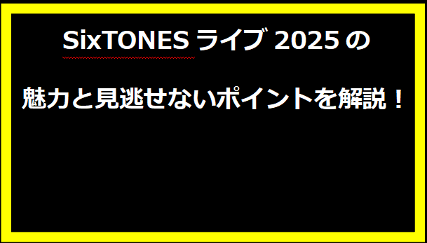 SixTONESライブ2025の魅力と見逃せないポイントを解説！