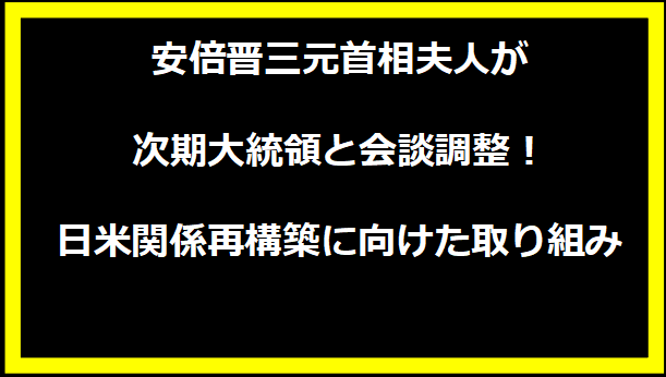 安倍晋三元首相夫人が次期大統領と会談調整！日米関係再構築に向けた取り組み