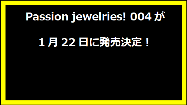 Passion jewelries! 004」が1月22日に発売決定！