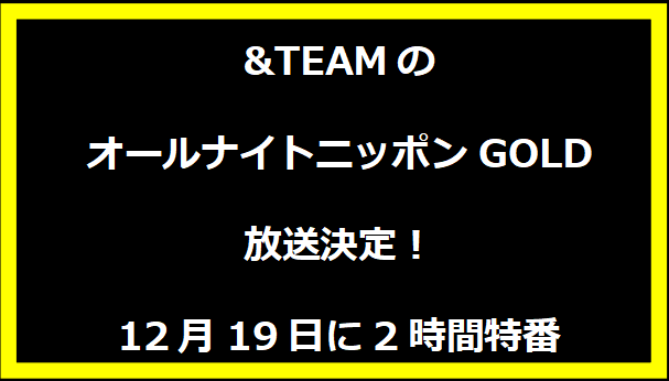 &TEAMのオールナイトニッポンGOLD放送決定！12月19日に2時間特番