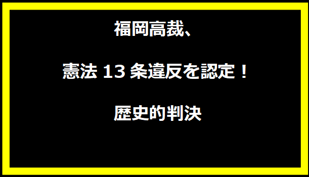 福岡高裁、憲法13条違反を認定！歴史的判決