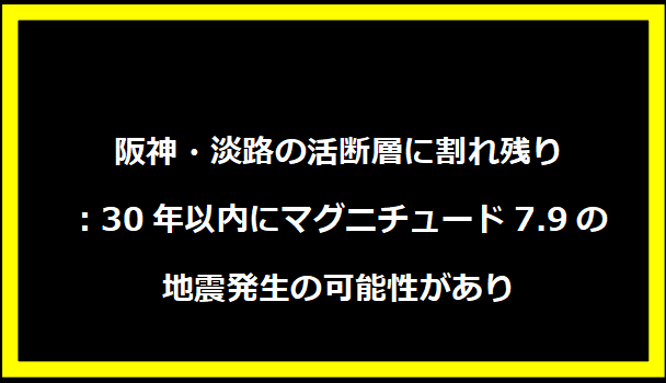 阪神・淡路の活断層に割れ残り：30年以内にマグニチュード7.9の地震発生の可能性があり