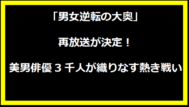 「男女逆転の大奥」再放送が決定！美男俳優3千人が織りなす熱き戦い