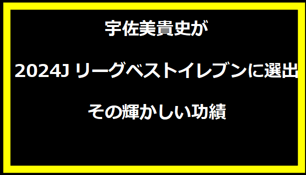 宇佐美貴史が2024Jリーグベストイレブンに選出！その輝かしい功績