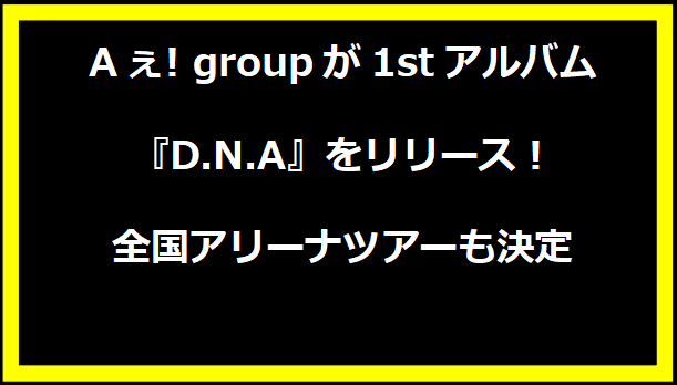 Aぇ! groupが1stアルバム『D.N.A』をリリース！全国アリーナツアーも決定