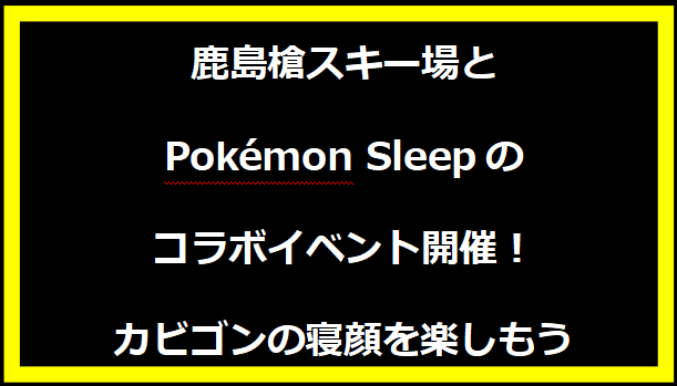 鹿島槍スキー場とPokémon Sleepのコラボイベント開催！カビゴンの寝顔を楽しもう