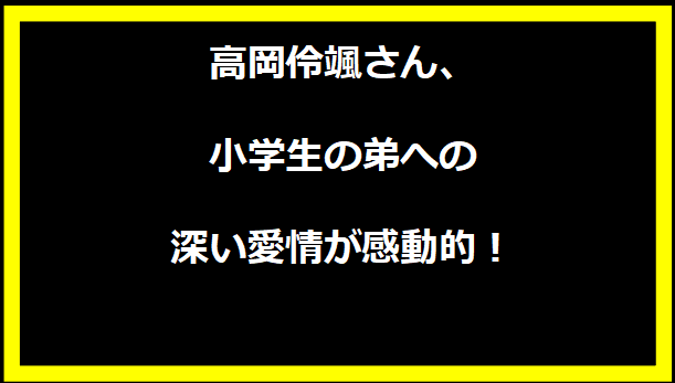 高岡伶颯さん、小学生の弟への深い愛情が感動的！