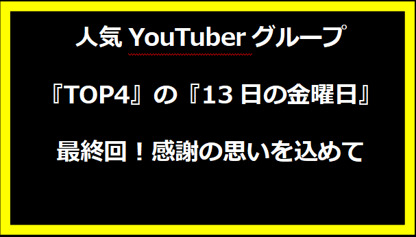 人気YouTuberグループ『TOP4』の『13日の金曜日』最終回！感謝の思いを込めて