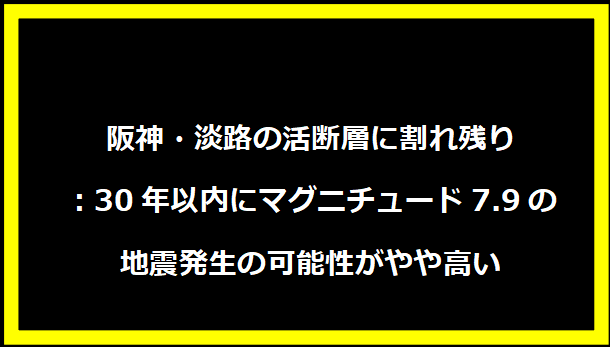 阪神・淡路の活断層に割れ残り：30年以内にマグニチュード7.9の地震発生の可能性がやや高い