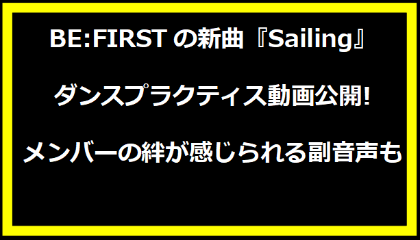 BE:FIRSTの新曲『Sailing』ダンスプラクティス動画公開!メンバーの絆が感じられる副音声も