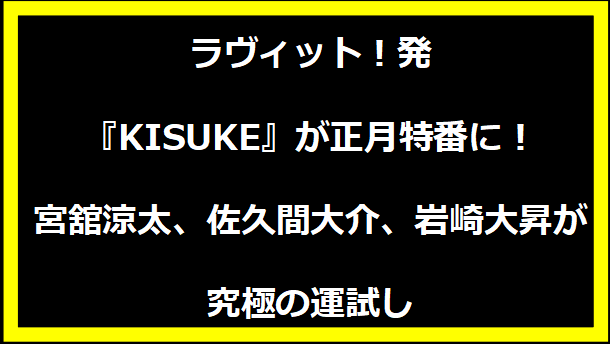 ラヴィット！発『KISUKE』が正月特番に！宮舘涼太、佐久間大介、岩崎大昇が究極の運試し」