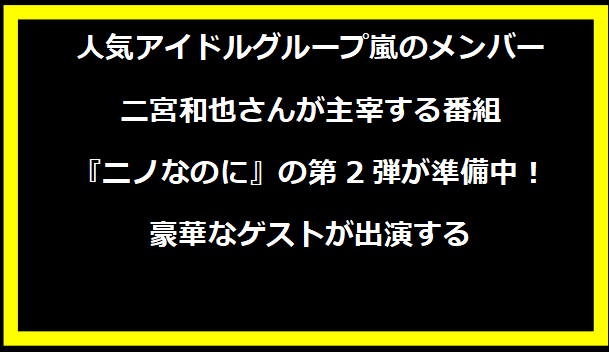 人気アイドルグループ嵐のメンバー二宮和也さんが主宰する番組『ニノなのに』の第2弾が準備中！豪華なゲストが出演する