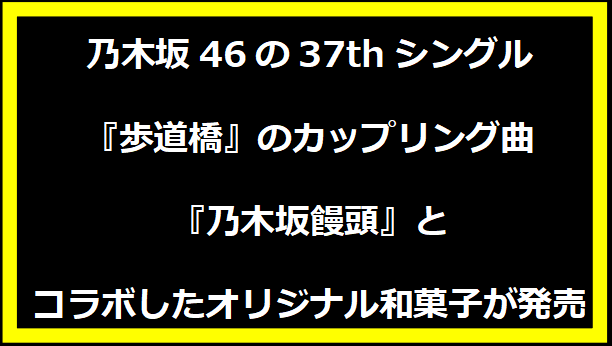 乃木坂46の37thシングル『歩道橋』のカップリング曲『乃木坂饅頭』とコラボしたオリジナル和菓子が発売