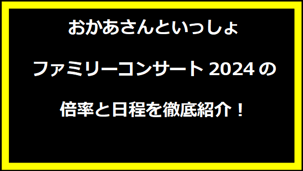 おかあさんといっしょファミリーコンサート2024の倍率と日程を徹底紹介！